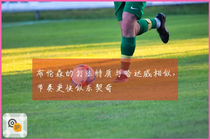 布伦森的打法特质与哈达威相似，节奏更快似东契奇