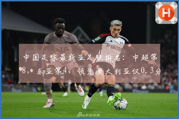 中国足球最新亚足联排名：中超第8，东亚第4，领先澳大利亚仅0.3分